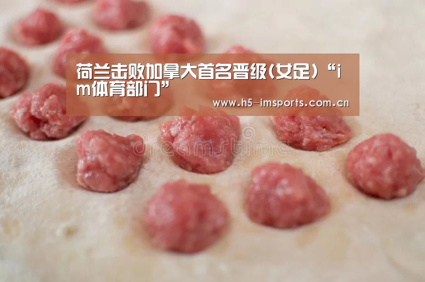 荷兰击败加拿大首名晋级(女足)“im体育部门”(图2) im体育官网