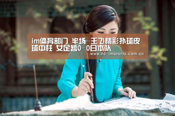 im体育部门_半场-王飞精彩扑球皮球中柱 女足暂0-0日本队(图2) im体育中心