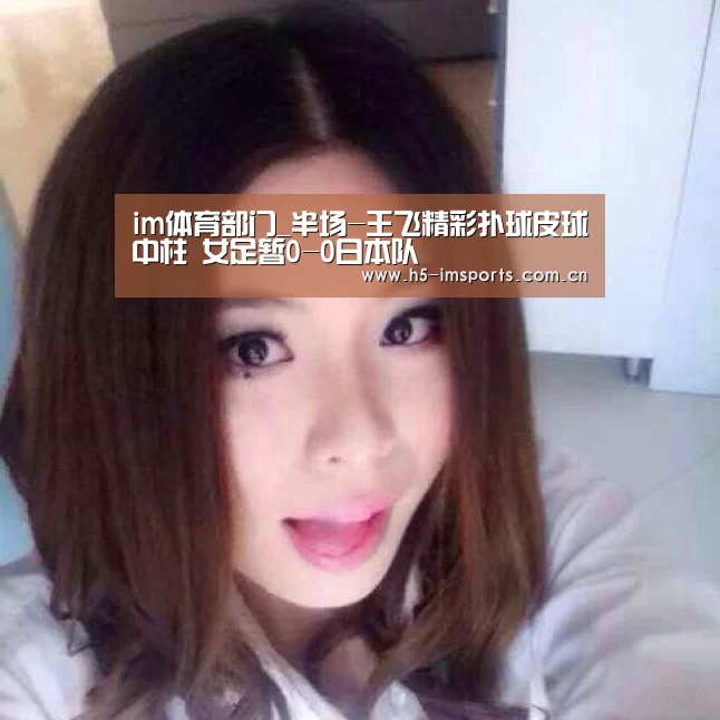 im体育部门_半场-王飞精彩扑球皮球中柱 女足暂0-0日本队(图1) im体育投注