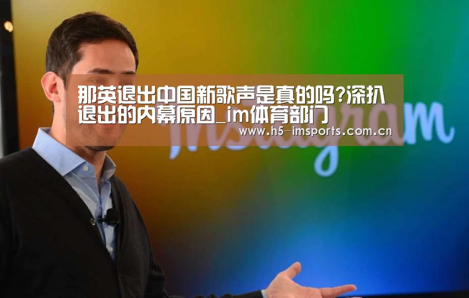 那英退出中国新歌声是真的吗?深扒退出的内幕原因_im体育部门(图2) im体育部门
