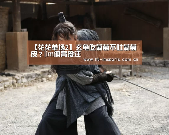 【花花单场2】玄龟吃葡萄不吐葡萄皮?|im体育投注(图1) im体育部门