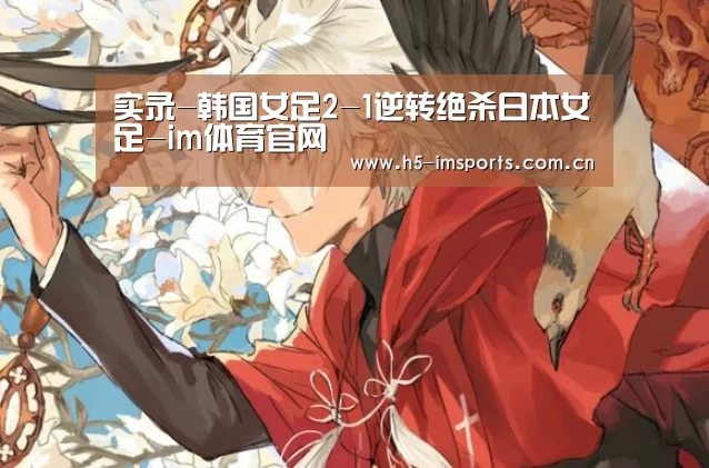 实录-韩国女足2-1逆转绝杀日本女足-im体育官网(图2) im体育官网
