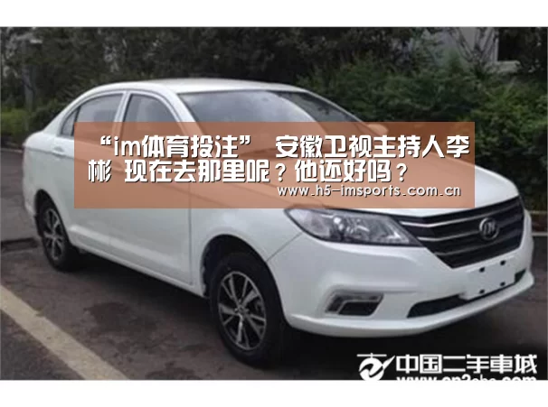 “im体育投注”
安徽卫视主持人李彬 现在去那里呢?他还好吗?(图3) im体育部门