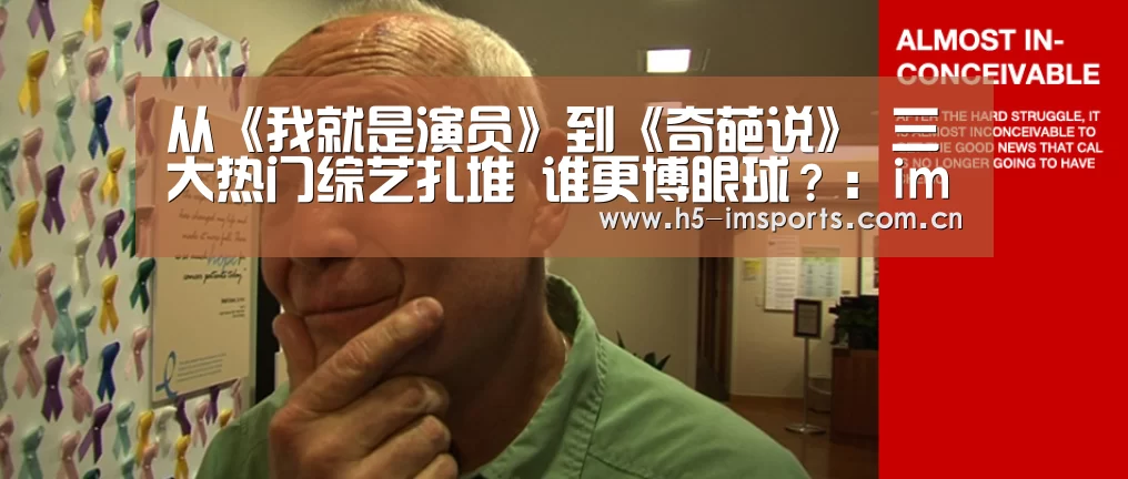 从《我就是演员》到《奇葩说》 三大热门综艺扎堆 谁更博眼球?:im体育中心(图3) im体育投注