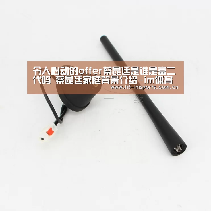 令人心动的offer蔡昆廷是谁是富二代吗 蔡昆廷家庭背景介绍-im体育官网(图3) im体育投注